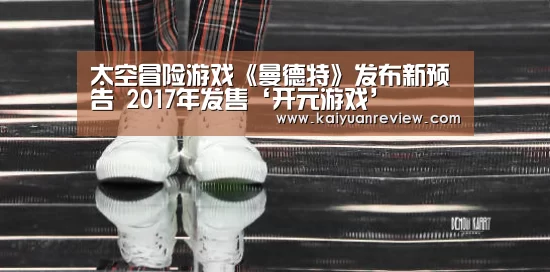 太空冒险游戏《曼德特》发布新预告 2017年发售‘开元游戏’(图3) 开元棋牌