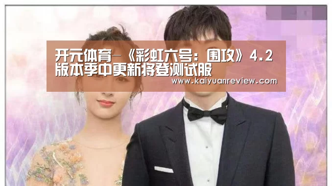 开元体育-《彩虹六号:围攻》4.2版本季中更新将登测试服(图2) 开元游戏