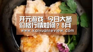 开元游戏-今日大葱价格行情如何?8月8日各地大葱价格行情(图1) 开元体育