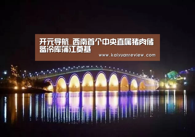 开元导航_西南首个中央直属猪肉储备冷库蒲江奠基(图1) 开元游戏
